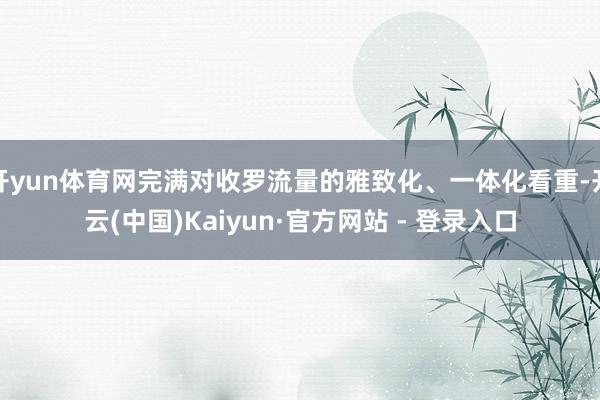 开yun体育网完满对收罗流量的雅致化、一体化看重-开云(中国)Kaiyun·官方网站 - 登录入口