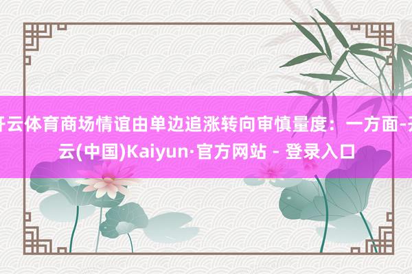 开云体育商场情谊由单边追涨转向审慎量度:一方面-开云(中国)Kaiyun·官方网站 - 登录入口