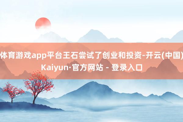 体育游戏app平台王石尝试了创业和投资-开云(中国)Kaiyun·官方网站 - 登录入口