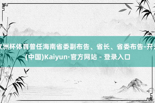 欧洲杯体育曾任海南省委副布告、省长、省委布告-开云(中国)Kaiyun·官方网站 - 登录入口