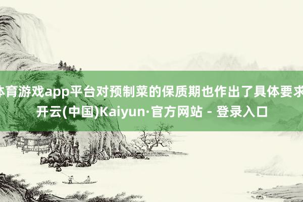 体育游戏app平台对预制菜的保质期也作出了具体要求-开云(中国)Kaiyun·官方网站 - 登录入口
