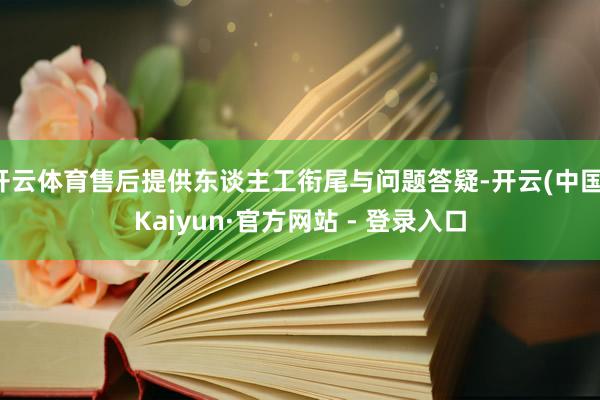 开云体育售后提供东谈主工衔尾与问题答疑-开云(中国)Kaiyun·官方网站 - 登录入口