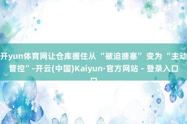 开yun体育网让仓库握住从 “被迫搪塞” 变为 “主动管控”-开云(中国)Kaiyun·官方网站 - 登录入口