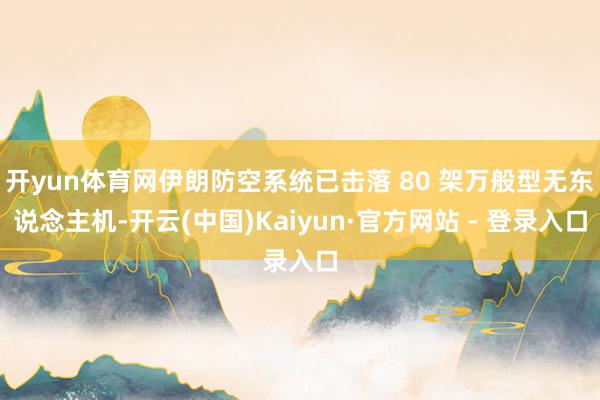 开yun体育网伊朗防空系统已击落 80 架万般型无东说念主机-开云(中国)Kaiyun·官方网站 - 登录入口