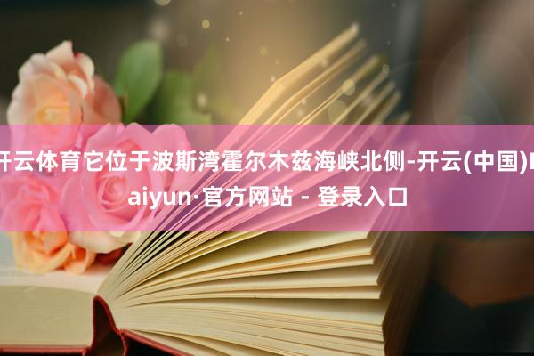 开云体育它位于波斯湾霍尔木兹海峡北侧-开云(中国)Kaiyun·官方网站 - 登录入口